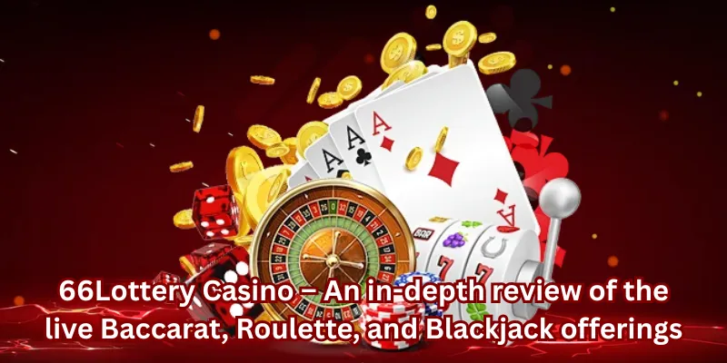 66Lottery Casino – An in-depth review of the live Baccarat, Roulette, and Blackjack offerings